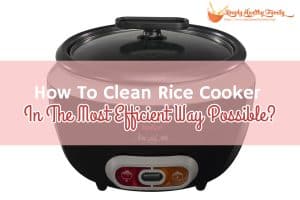 How To Clean Rice Cooker In The Most Efficient Way Possible?