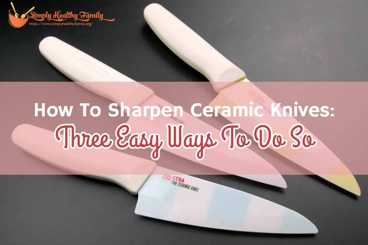 How To Sharpen Ceramic Knives: Three Easy Ways To Do So - Simply Healthy  Family